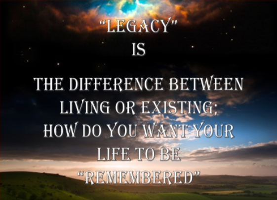 Legacy is the difference between living or existing — how do you want your life to be remembered